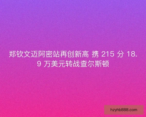 郑钦文迈阿密站再创新高 携 215 分 18.9 万美元转战查尔斯顿