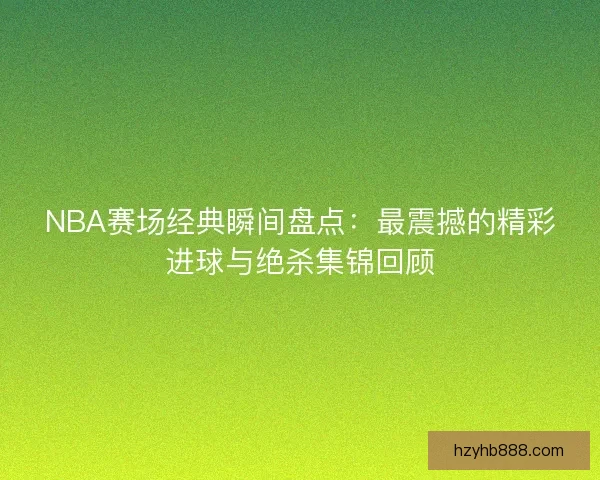 NBA赛场经典瞬间盘点：最震撼的精彩进球与绝杀集锦回顾