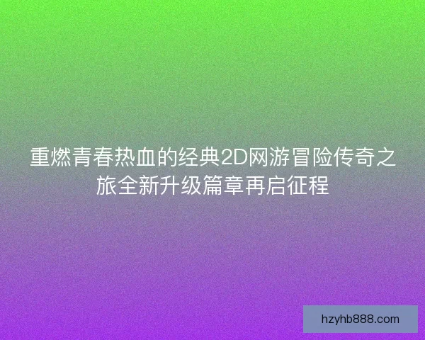 重燃青春热血的经典2D网游冒险传奇之旅全新升级篇章再启征程