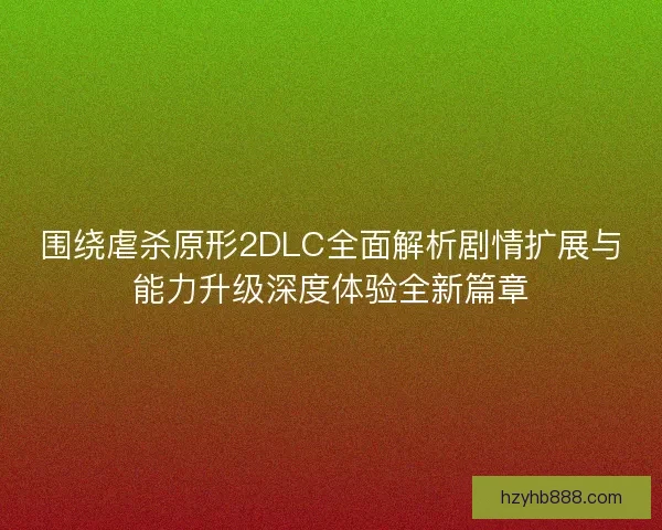 围绕虐杀原形2DLC全面解析剧情扩展与能力升级深度体验全新篇章