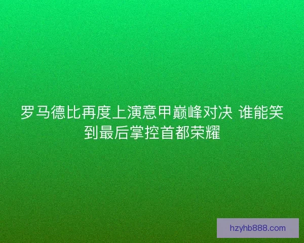 罗马德比再度上演意甲巅峰对决 谁能笑到最后掌控首都荣耀