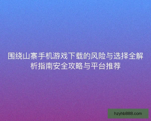 围绕山寨手机游戏下载的风险与选择全解析指南安全攻略与平台推荐 围绕山寨手机游戏下载的风险与选择全解析指南安全攻略与平台推荐