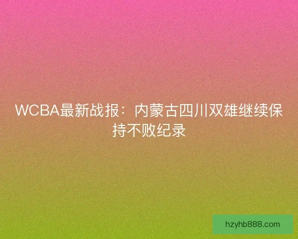 WCBA最新战报:内蒙古四川双雄继续保持不败纪录 WCBA最新战报:内蒙古四川双雄继续保持不败纪录