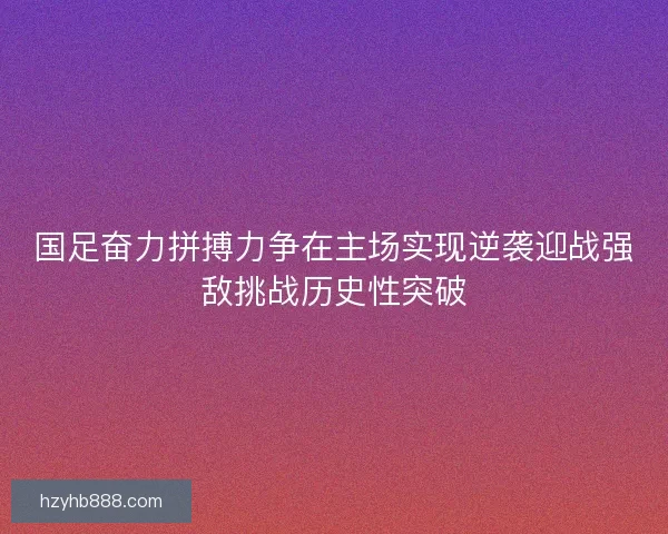 国足奋力拼搏力争在主场实现逆袭迎战强敌挑战历史性突破