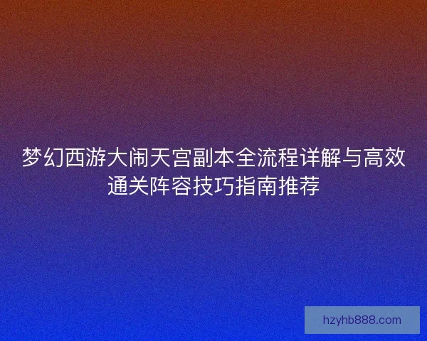 梦幻西游大闹天宫副本全流程详解与高效通关阵容技巧指南推荐 梦幻西游大闹天宫副本全流程详解与高效通关阵容技巧指南推荐