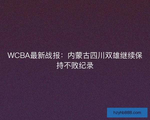 WCBA最新战报:内蒙古四川双雄继续保持不败纪录 WCBA最新战报:内蒙古四川双雄继续保持不败纪录