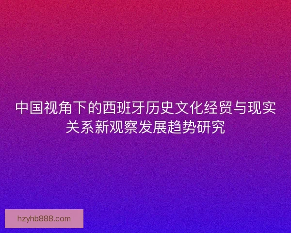 中国视角下的西班牙历史文化经贸与现实关系新观察发展趋势研究 中国视角下的西班牙历史文化经贸与现实关系新观察发展趋势研究